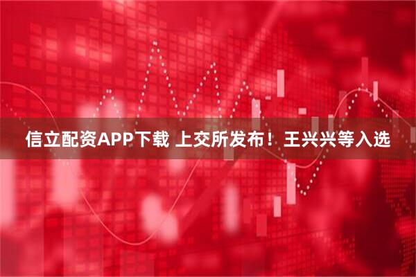 信立配资APP下载 上交所发布！王兴兴等入选