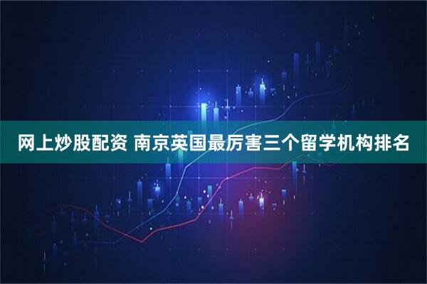 网上炒股配资 南京英国最厉害三个留学机构排名