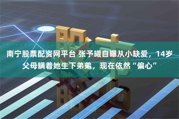 南宁股票配资网平台 张予曦自曝从小缺爱，14岁父母瞒着她生下弟弟，现在依然“偏心”