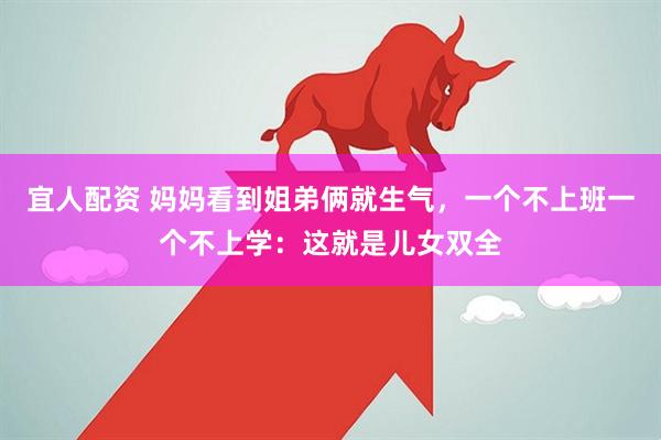 宜人配资 妈妈看到姐弟俩就生气，一个不上班一个不上学：这就是儿女双全