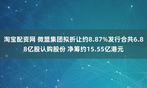 淘宝配资网 微盟集团拟折让约8.87%发行合共6.88亿股认购股份 净筹约15.55亿港元
