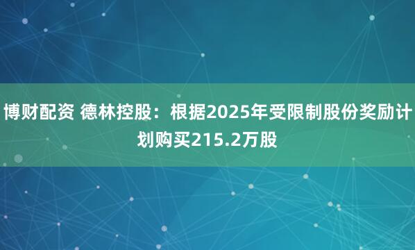 博财配资 德林控股：根据2025年受限制股份奖励计划购买215.2万股