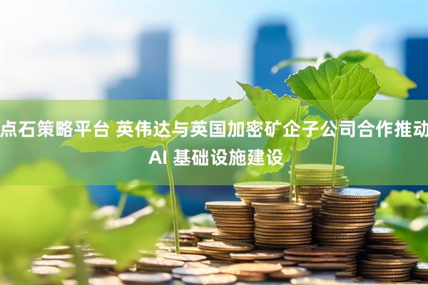 点石策略平台 英伟达与英国加密矿企子公司合作推动 AI 基础设施建设