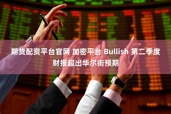 期货配资平台官网 加密平台 Bullish 第二季度财报超出华尔街预期