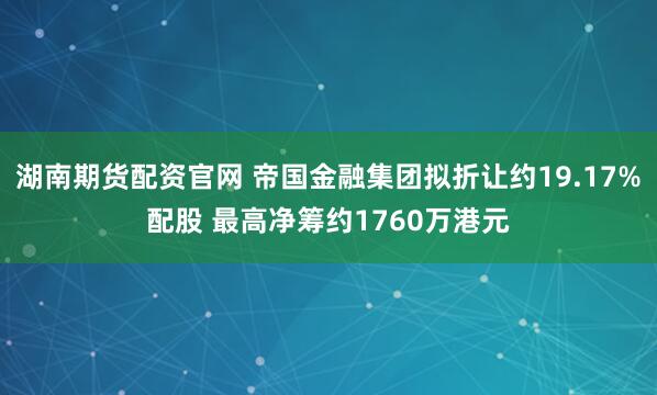 湖南期货配资官网 帝国金融集团拟折让约19.17%配股 最高净筹约1760万港元