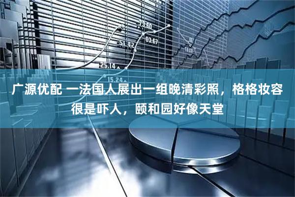 广源优配 一法国人展出一组晚清彩照，格格妆容很是吓人，颐和园好像天堂