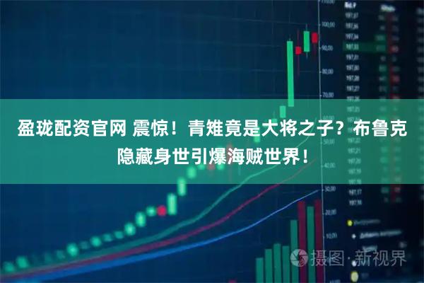 盈珑配资官网 震惊！青雉竟是大将之子？布鲁克隐藏身世引爆海贼世界！