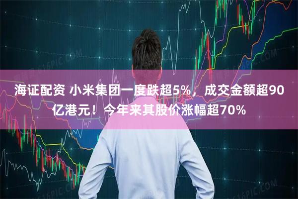 海证配资 小米集团一度跌超5%，成交金额超90亿港元！今年来其股价涨幅超70%