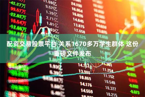配资交易股票平台 关系1670多万学生群体 这份重磅文件发布