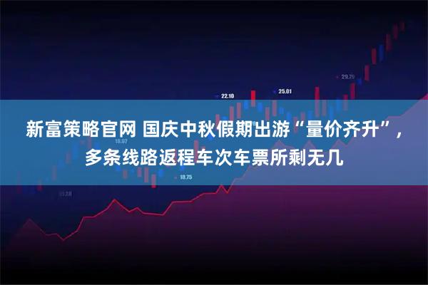 新富策略官网 国庆中秋假期出游“量价齐升”，多条线路返程车次车票所剩无几