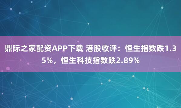 鼎际之家配资APP下载 港股收评：恒生指数跌1.35%，恒生科技指数跌2.89%