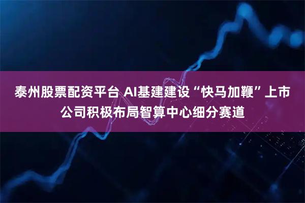 泰州股票配资平台 AI基建建设“快马加鞭”上市公司积极布局智算中心细分赛道