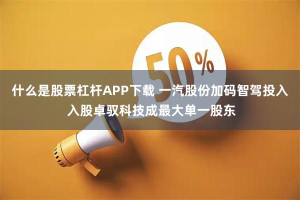 什么是股票杠杆APP下载 一汽股份加码智驾投入 入股卓驭科技成最大单一股东