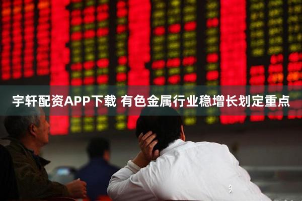宇轩配资APP下载 有色金属行业稳增长划定重点