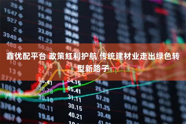 鑫优配平台 政策红利护航 传统建材业走出绿色转型新路子