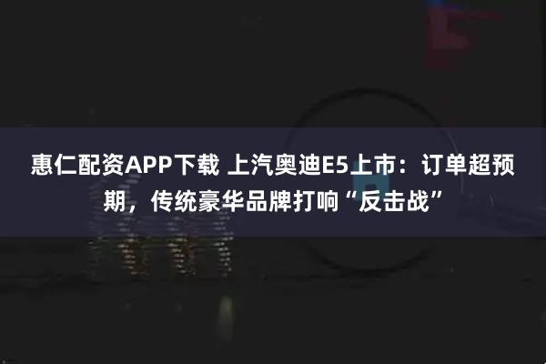 惠仁配资APP下载 上汽奥迪E5上市：订单超预期，传统豪华品牌打响“反击战”