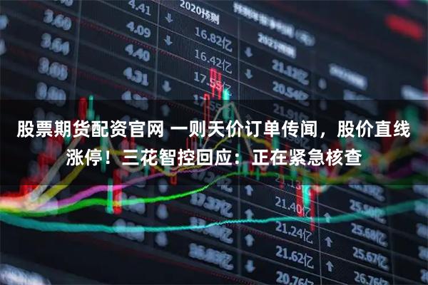 股票期货配资官网 一则天价订单传闻，股价直线涨停！三花智控回应：正在紧急核查