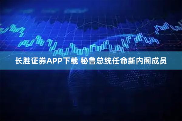 长胜证券APP下载 秘鲁总统任命新内阁成员