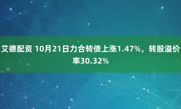 艾德配资 10月21日力合转债上涨1.47%，转股溢价率30.32%