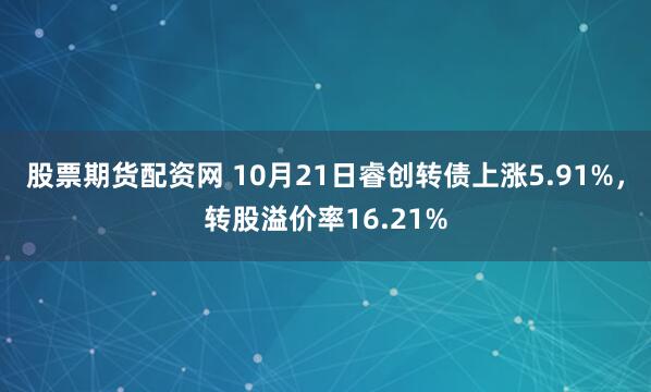 股票期货配资网 10月21日睿创转债上涨5.91%，转股溢价率16.21%