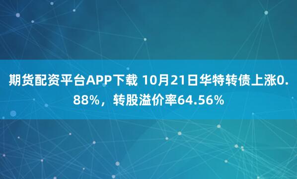 期货配资平台APP下载 10月21日华特转债上涨0.88%，转股溢价率64.56%