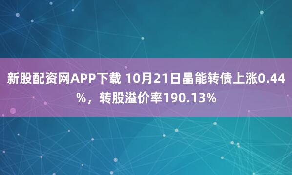新股配资网APP下载 10月21日晶能转债上涨0.44%，转股溢价率190.13%