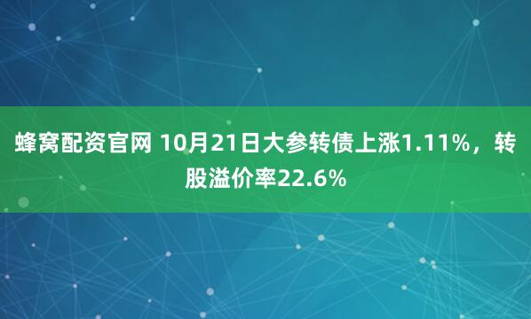 蜂窝配资官网 10月21日大参转债上涨1.11%，转股溢价率22.6%