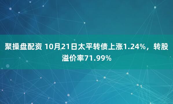 聚操盘配资 10月21日太平转债上涨1.24%，转股溢价率71.99%