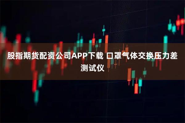 股指期货配资公司APP下载 口罩气体交换压力差测试仪