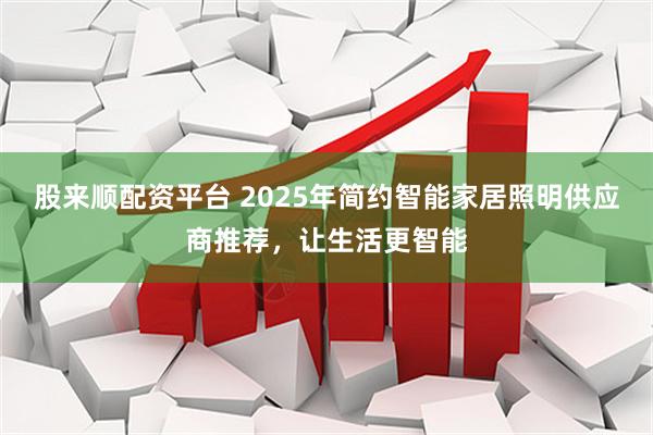 股来顺配资平台 2025年简约智能家居照明供应商推荐，让生活更智能