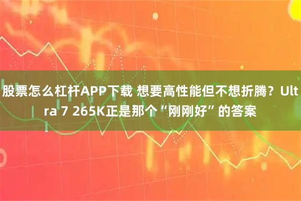 股票怎么杠杆APP下载 想要高性能但不想折腾？Ultra 7 265K正是那个“刚刚好”的答案