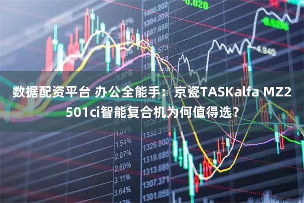 数据配资平台 办公全能手：京瓷TASKalfa MZ2501ci智能复合机为何值得选？