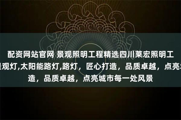 配资网站官网 景观照明工程精选四川莱宏照明工程集团，专注景观灯,太阳能路灯,路灯，匠心打造，品质卓越，点亮城市每一处风景