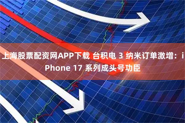 上海股票配资网APP下载 台积电 3 纳米订单激增：iPhone 17 系列成头号功臣