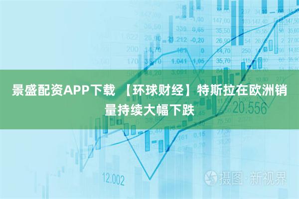 景盛配资APP下载 【环球财经】特斯拉在欧洲销量持续大幅下跌