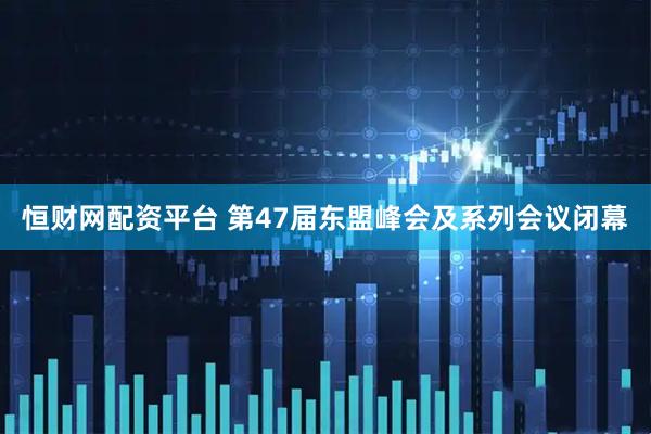 恒财网配资平台 第47届东盟峰会及系列会议闭幕
