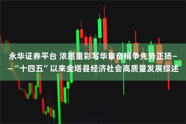永华证券平台 浓墨重彩写华章奋楫争先势正扬——“十四五”以来金塔县经济社会高质量发展综述