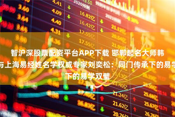 智沪深股票配资平台APP下载 邯郸起名大师韩招君与上海易经姓名学权威专家刘奕松：同门传承下的易学双璧