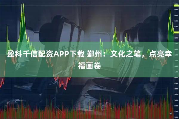 盈科千信配资APP下载 鄞州：文化之笔，点亮幸福画卷