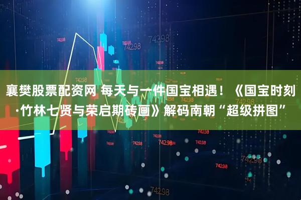 襄樊股票配资网 每天与一件国宝相遇！《国宝时刻·竹林七贤与荣启期砖画》解码南朝“超级拼图”