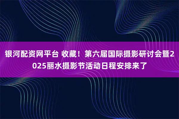 银河配资网平台 收藏！第六届国际摄影研讨会暨2025丽水摄影节活动日程安排来了