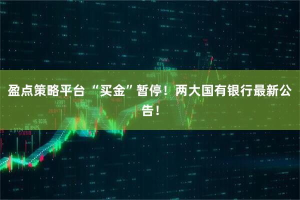 盈点策略平台 “买金”暂停！两大国有银行最新公告！