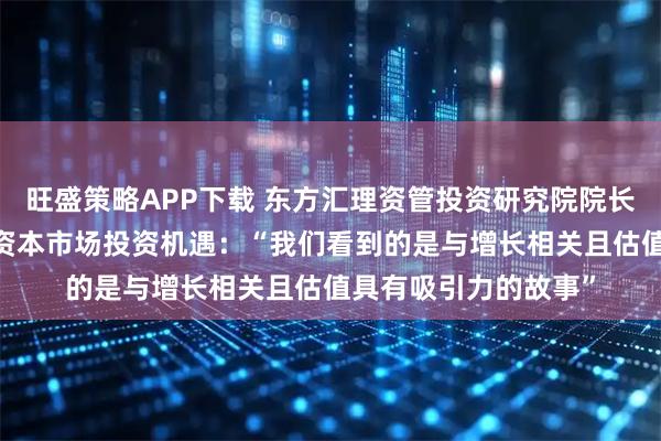 旺盛策略APP下载 东方汇理资管投资研究院院长莫妮卡·德芬谈中国资本市场投资机遇：“我们看到的是与增长相关且估值具有吸引力的故事”