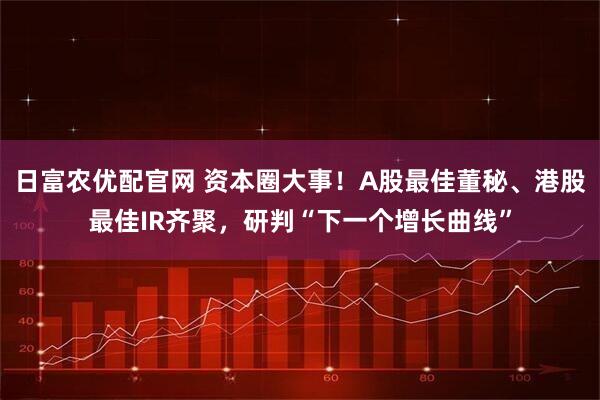 日富农优配官网 资本圈大事！A股最佳董秘、港股最佳IR齐聚，研判“下一个增长曲线”