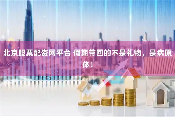 北京股票配资网平台 假期带回的不是礼物，是病原体！
