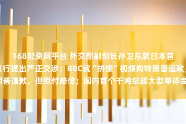 168配资网平台 外交部副部长孙卫东就日本首相高市早苗涉华错误言行提出严正交涉；BBC就“拼接”视频向特朗普道歉，但拒付赔偿；国内首个千吨级超大型单体金矿床被探明丨早报