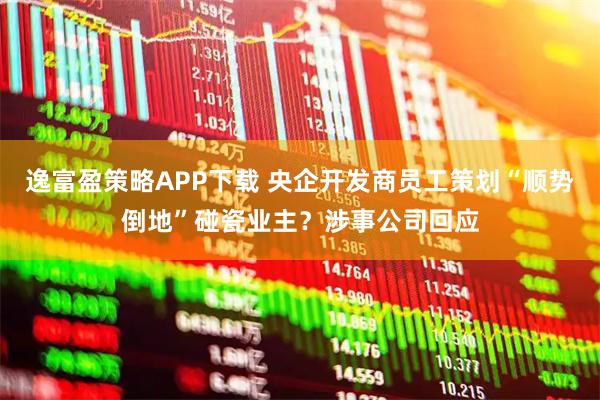 逸富盈策略APP下载 央企开发商员工策划“顺势倒地”碰瓷业主？涉事公司回应