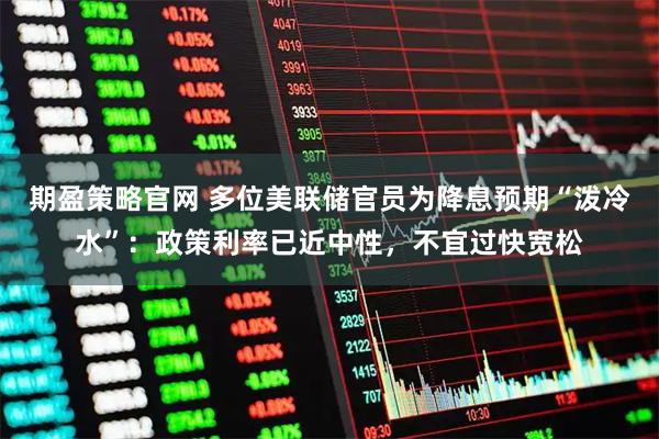 期盈策略官网 多位美联储官员为降息预期“泼冷水”：政策利率已近中性，不宜过快宽松