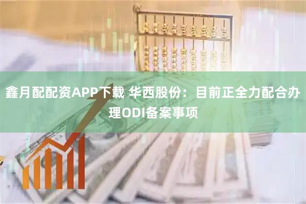鑫月配配资APP下载 华西股份：目前正全力配合办理ODI备案事项