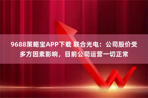 9688策略宝APP下载 联合光电：公司股价受多方因素影响，目前公司运营一切正常